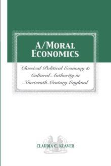 A/MORAL ECONOMICS : CLASSICAL POLITICAL ECONOMY AND CULTURAL AUTHORITY IN NINETEENTHTH-CENTURY ENGLAND