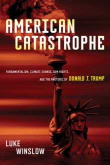 American Catastrophe : Fundamentalism, Climate Change, Gun Rights, and the Rhetoric of Donald J. Trump