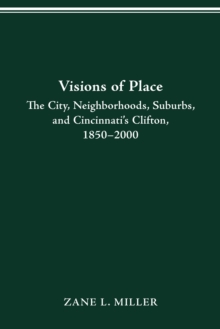 VISIONS OF PLACE : CITY, NEIGHBORHOODS, SUBURBS, AND CINCINNATI'S CLIFTON, 1850-2000