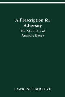 PRESCRIPTION FOR ADVERSITY : THE MORAL ART OF AMBROSE BIERCE