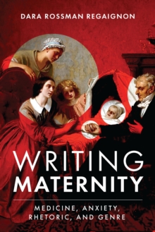 Writing Maternity : Medicine, Anxiety, Rhetoric, and Genre