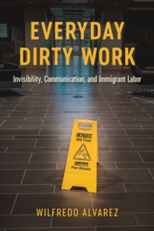 Everyday Dirty Work : Invisibility, Communication, and Immigrant Labor