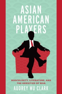 Asian American Players : Masculinity, Literature, and the Anxieties of War