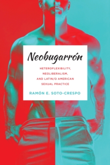 Neobugarron : Heteroflexibility, Neoliberalism, and Latin/o American Sexual Practice