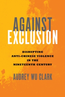 Against Exclusion : Disrupting Anti-Chinese Violence in the Nineteenth Century