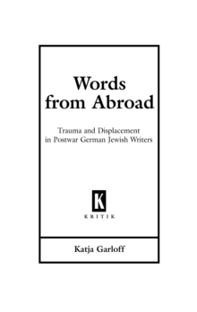 Words from Abroad : Trauma and Displacement in Postwar German Jewish Writers