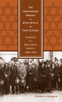 The Independent Orders of B'nai B'rith and True Sisters : Pioneers of a New Jewish Identity, 1843-1914