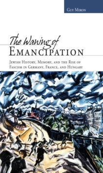 The Waning of Emancipation : Jewish History, Memory, and the Rise of Fascism in Germany, France, and Hungary