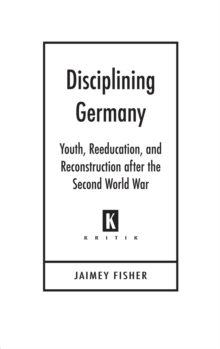 Disciplining Germany : Youth, Reeducation, and Reconstruction after the Second World War