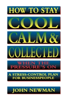 How to Stay Cool, Calm and   Collected When the Pressure's On : A Stress-Control Plan for Business People