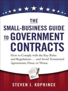 The Small-Business Guide to Government Contracts : How to Comply with the Key Rules and Regulations . . . and Avoid Terminated Agreements, Fines, or Worse