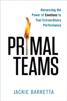 Primal Teams : Harnessing the Power of Emotions to Fuel Extraordinary Performance