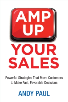 Amp Up Your Sales : Powerful Strategies That Move Customers to Make Fast, Favorable Decisions