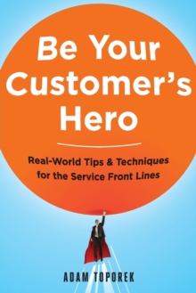 Be Your Customer's Hero : Real-World Tips and   Techniques for the Service Front Lines