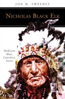 Nicholas Black Elk : Medicine Man, Catechist, Saint