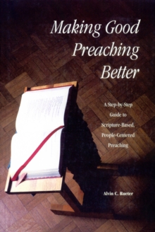 Making Good Preaching Better : A Step-by-Step Guide to Scripture-Based, People-Centered Preaching