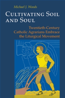 Cultivating Soil and Soul : Twentieth-Century Catholic Agrarians Embrace the Liturgical Movement