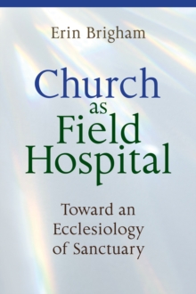 Church as Field Hospital : Toward an Ecclesiology of Sanctuary