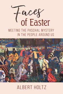 Faces of Easter : Meeting the Paschal Mystery in the People Around Us