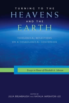 Turning to the Heavens and the Earth : Theological Reflections on a Cosmological Conversion: Essays in Honor of Elizabeth A. Johnson