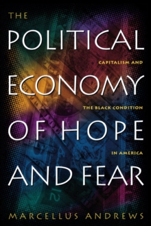 The Political Economy of Hope and Fear : Capitalism and the Black Condition in America