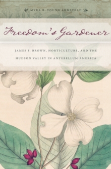 Freedom's Gardener : James F. Brown, Horticulture, and the Hudson Valley in Antebellum America