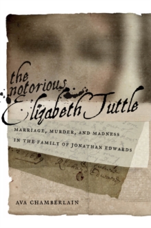 The Notorious Elizabeth Tuttle : Marriage, Murder, and Madness in the Family of Jonathan Edwards, Hardback Book The Notorious Elizabeth Tuttle : Marriage, Murder, and Madness in the Family of Jonathan Edwards, Hardback Book