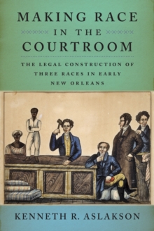 Making Race in the Courtroom : The Legal Construction of Three Races in Early New Orleans