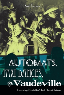 Automats, Taxi Dances, and Vaudeville : Excavating Manhattan's Lost Places of Leisure, Paperback / softback Book Automats, Taxi Dances, and Vaudeville : Excavating Manhattan's Lost Places of Leisure, Paperback / softback Book