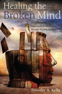 Healing the Broken Mind : Transforming America's Failed Mental Health System, Hardback Book Healing the Broken Mind : Transforming America's Failed Mental Health System, Hardback Book
