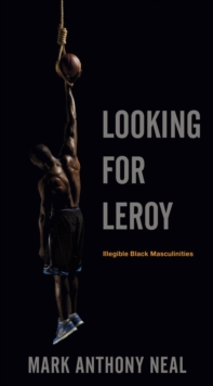 Looking for Leroy : Illegible Black Masculinities