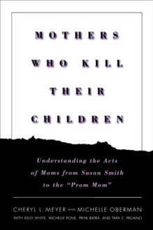 Mothers Who Kill Their Children : Understanding the Acts of Moms from Susan Smith to the "Prom Mom"