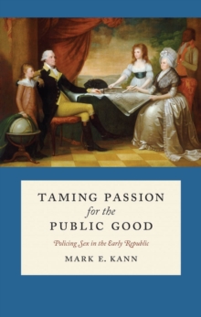 Taming Passion for the Public Good : Policing Sex in the Early Republic