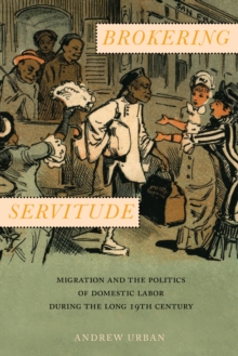 Brokering Servitude : Migration and the Politics of Domestic Labor during the Long Nineteenth Century