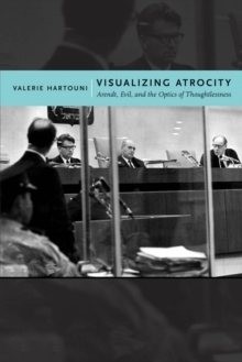 Visualizing Atrocity : Arendt, Evil, and the Optics of Thoughtlessness