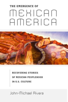 The Emergence of Mexican America : Recovering Stories of Mexican Peoplehood in U.S. Culture