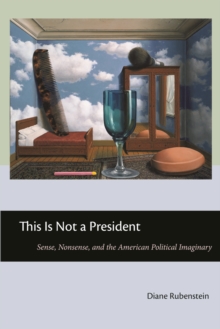 This Is Not a President : Sense, Nonsense, and the American Political Imaginary