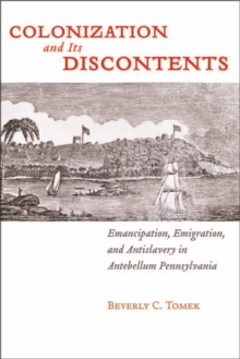 Colonization and Its Discontents : Emancipation, Emigration, and Antislavery in Antebellum Pennsylvania, Hardback Book Colonization and Its Discontents : Emancipation, Emigration, and Antislavery in Antebellum Pennsylvania, Hardback Book