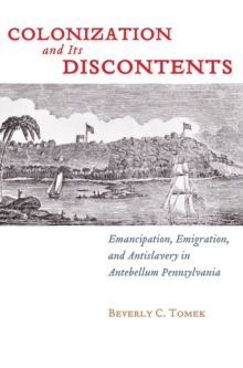 Colonization and Its Discontents : Emancipation, Emigration, and Antislavery in Antebellum Pennsylvania