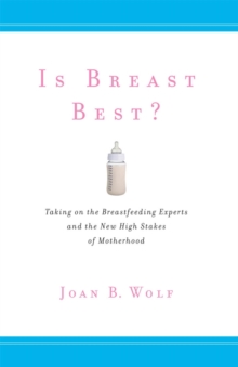 Is Breast Best? : Taking on the Breastfeeding Experts and the New High Stakes of Motherhood