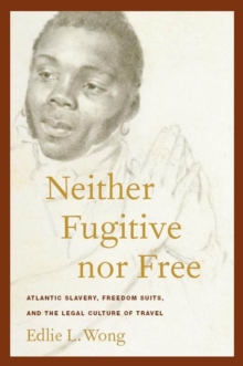 Neither Fugitive nor Free : Atlantic Slavery, Freedom Suits, and the Legal Culture of Travel