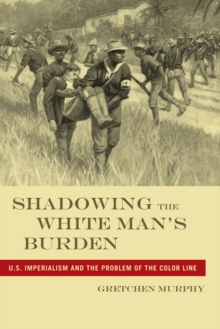 Shadowing the White Man's Burden : U.S. Imperialism and the Problem of the Color Line