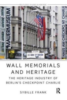 Wall Memorials and Heritage : The Heritage Industry of Berlin's Checkpoint Charlie, Paperback / softback Book Wall Memorials and Heritage : The Heritage Industry of Berlin's Checkpoint Charlie, Paperback / softback Book