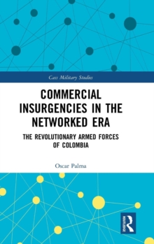 Commercial Insurgencies in the Networked Era : The Revolutionary Armed Forces of Colombia, Hardback Book Commercial Insurgencies in the Networked Era : The Revolutionary Armed Forces of Colombia, Hardback Book