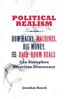 Political Realism : How Hacks, Machines, Big Money, and Back-Room Deals Can Strengthen American Democracy