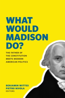 What Would Madison Do? : The Father of the Constitution Meets Modern American Politics