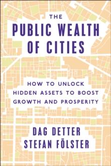 The Public Wealth of Cities : How to Unlock Hidden Assets to Boost Growth and Prosperity, Hardback Book The Public Wealth of Cities : How to Unlock Hidden Assets to Boost Growth and Prosperity, Hardback Book