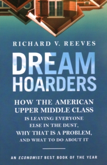 Dream Hoarders : How the American Upper Middle Class Is Leaving Everyone Else in the Dust, Why That Is a Problem, and What to Do about It, Paperback / softback Book Dream Hoarders : How the American Upper Middle Class Is Leaving Everyone Else in the Dust, Why That Is a Problem, and What to Do about It, Paperback / softback Book