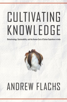 Cultivating Knowledge : Biotechnology, Sustainability, and the Human Cost of Cotton Capitalism in India, Hardback Book Cultivating Knowledge : Biotechnology, Sustainability, and the Human Cost of Cotton Capitalism in India, Hardback Book