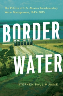 Border Water : The Politics of U.S.-Mexico Transboundary Water Management, 1945-2015